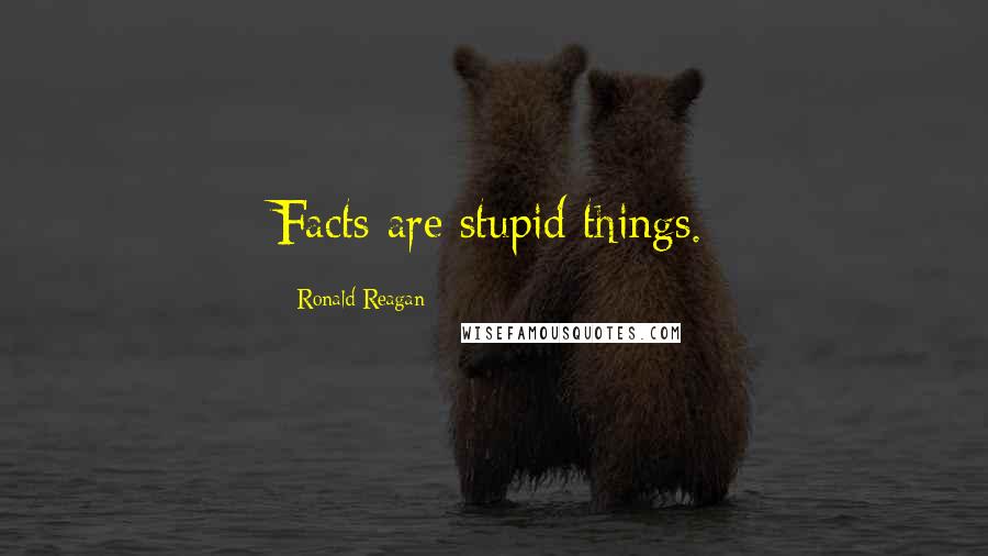Ronald Reagan Quotes: Facts are stupid things.