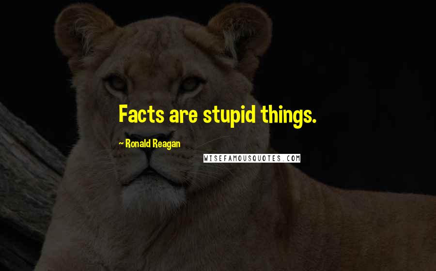 Ronald Reagan Quotes: Facts are stupid things.