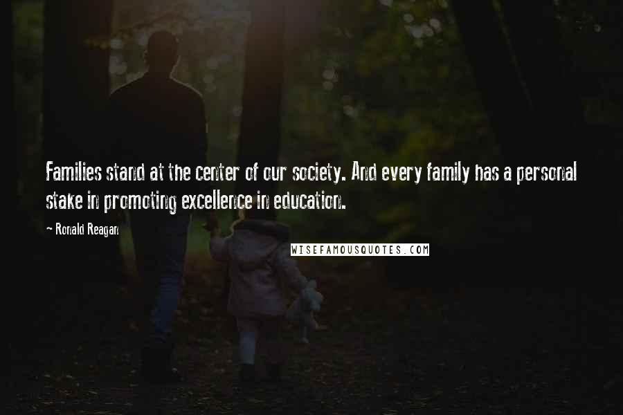 Ronald Reagan Quotes: Families stand at the center of our society. And every family has a personal stake in promoting excellence in education.