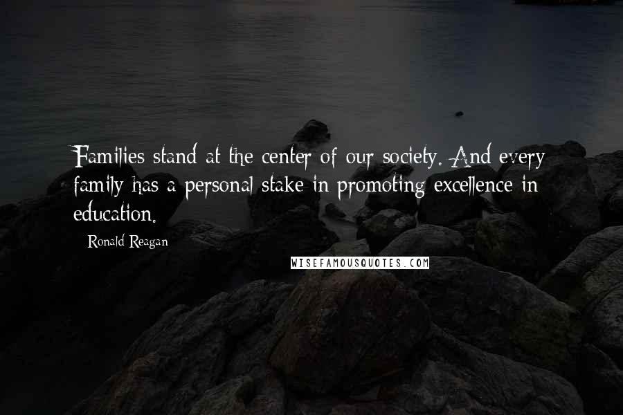 Ronald Reagan Quotes: Families stand at the center of our society. And every family has a personal stake in promoting excellence in education.