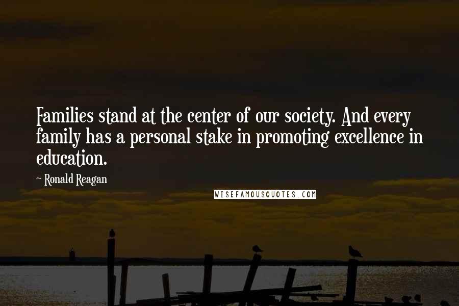 Ronald Reagan Quotes: Families stand at the center of our society. And every family has a personal stake in promoting excellence in education.