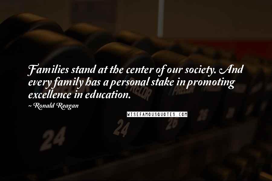 Ronald Reagan Quotes: Families stand at the center of our society. And every family has a personal stake in promoting excellence in education.