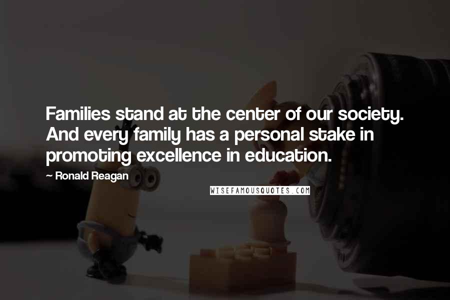 Ronald Reagan Quotes: Families stand at the center of our society. And every family has a personal stake in promoting excellence in education.