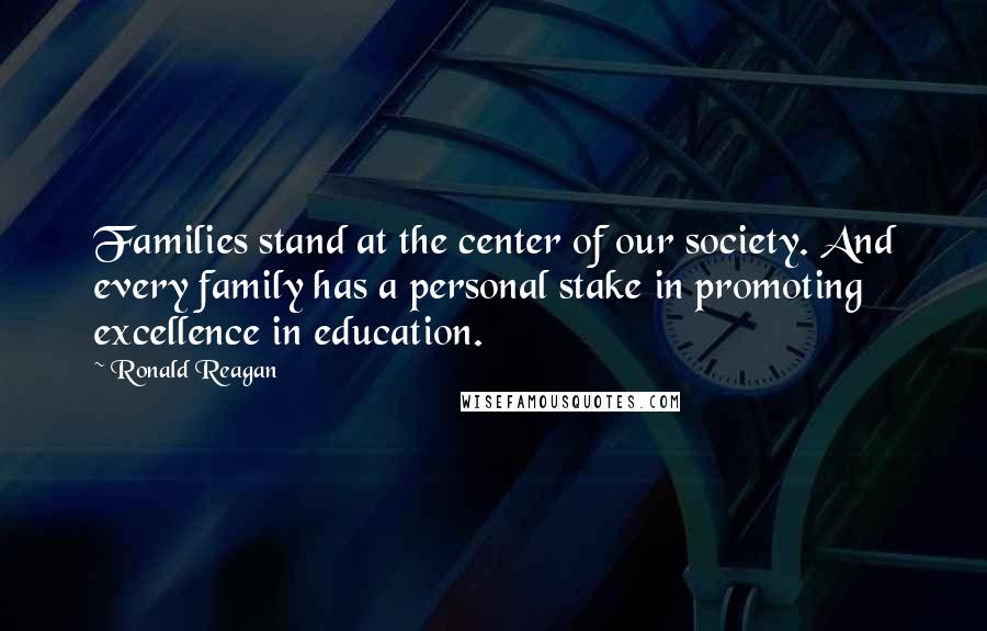 Ronald Reagan Quotes: Families stand at the center of our society. And every family has a personal stake in promoting excellence in education.