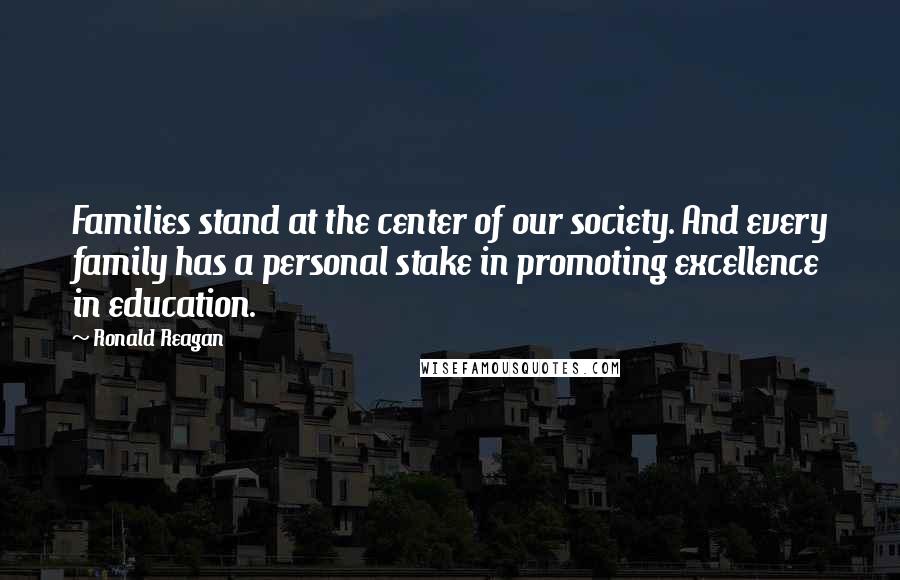 Ronald Reagan Quotes: Families stand at the center of our society. And every family has a personal stake in promoting excellence in education.