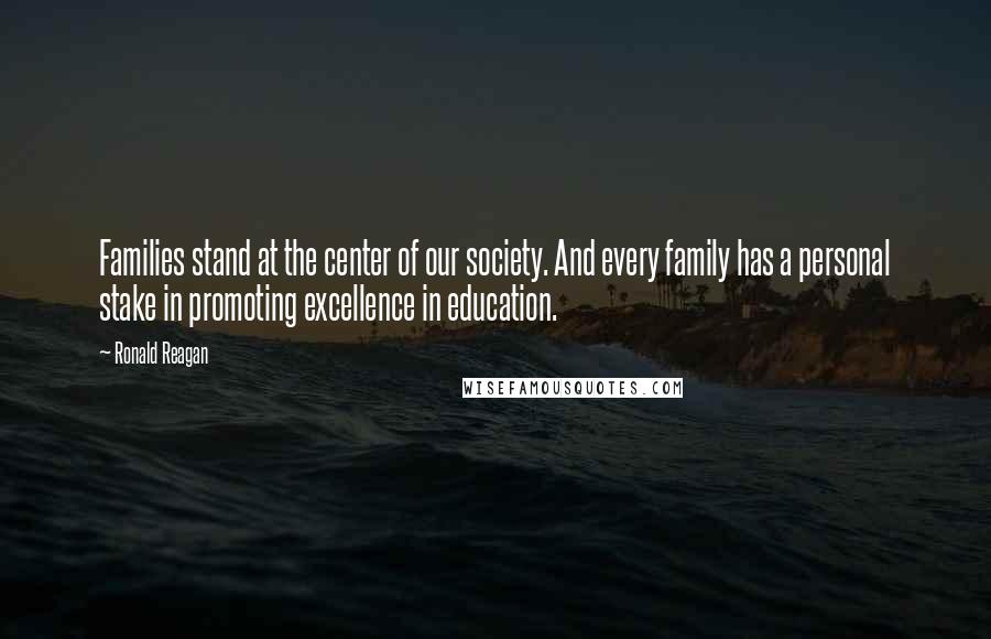 Ronald Reagan Quotes: Families stand at the center of our society. And every family has a personal stake in promoting excellence in education.