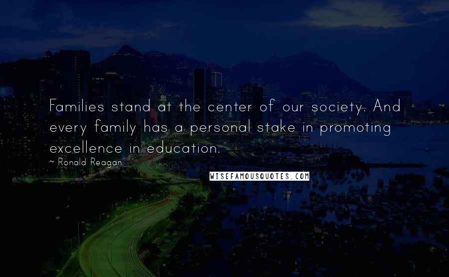 Ronald Reagan Quotes: Families stand at the center of our society. And every family has a personal stake in promoting excellence in education.