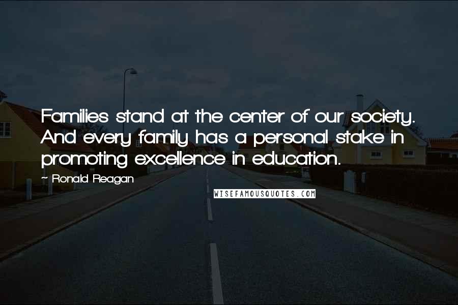 Ronald Reagan Quotes: Families stand at the center of our society. And every family has a personal stake in promoting excellence in education.