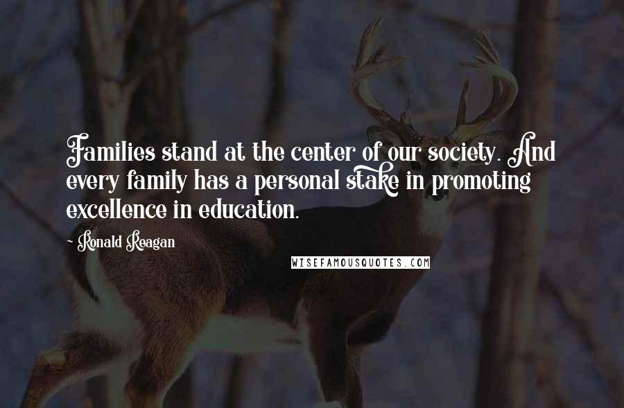 Ronald Reagan Quotes: Families stand at the center of our society. And every family has a personal stake in promoting excellence in education.