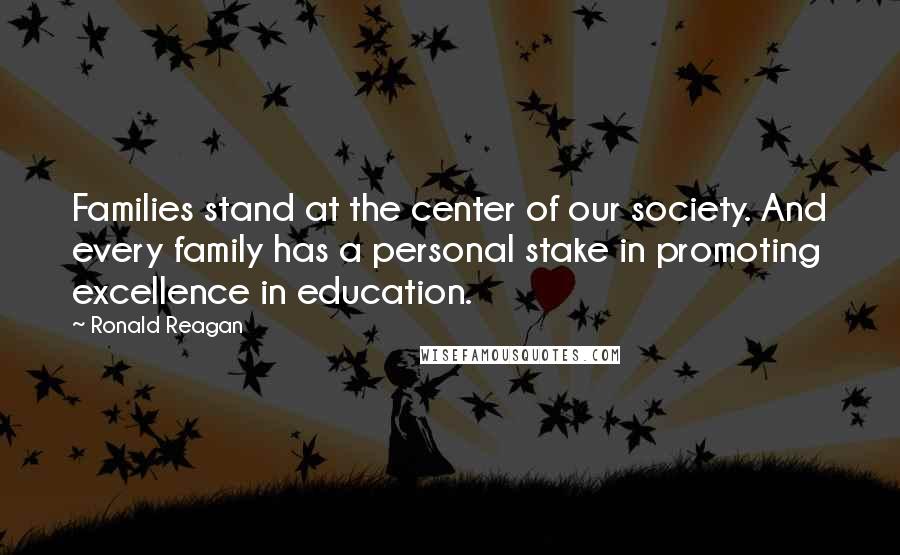Ronald Reagan Quotes: Families stand at the center of our society. And every family has a personal stake in promoting excellence in education.