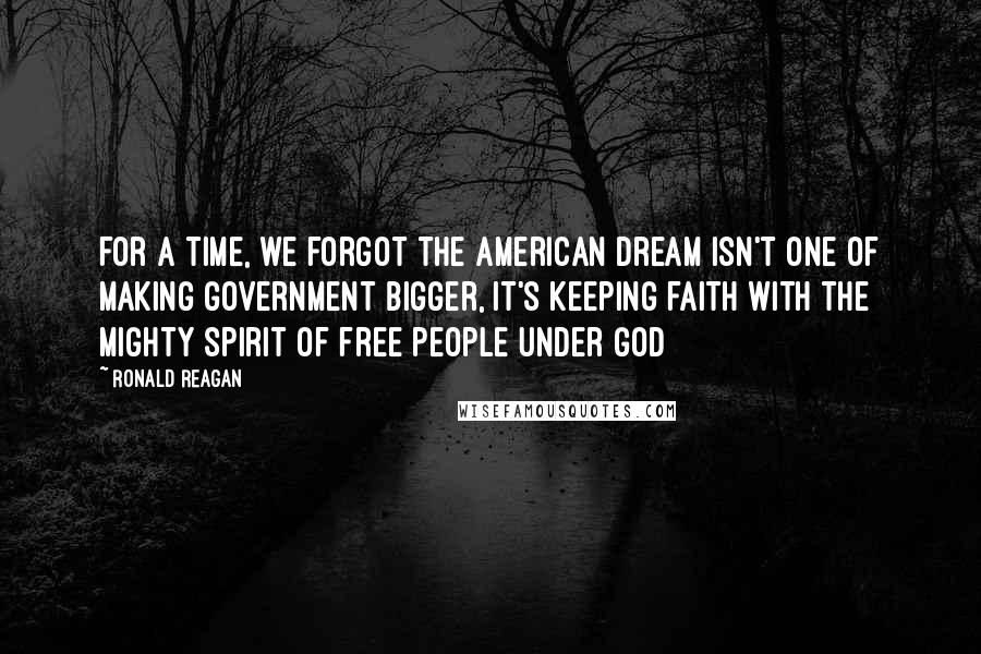 Ronald Reagan Quotes: For a time, we forgot the American dream isn't one of making government bigger, it's keeping faith with the mighty spirit of free people under God