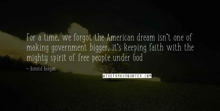 Ronald Reagan Quotes: For a time, we forgot the American dream isn't one of making government bigger, it's keeping faith with the mighty spirit of free people under God