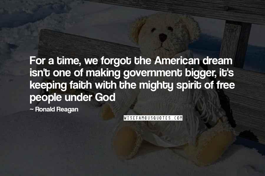 Ronald Reagan Quotes: For a time, we forgot the American dream isn't one of making government bigger, it's keeping faith with the mighty spirit of free people under God