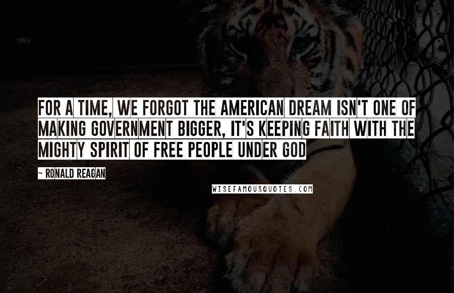 Ronald Reagan Quotes: For a time, we forgot the American dream isn't one of making government bigger, it's keeping faith with the mighty spirit of free people under God