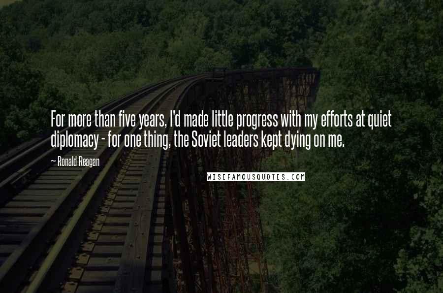 Ronald Reagan Quotes: For more than five years, I'd made little progress with my efforts at quiet diplomacy - for one thing, the Soviet leaders kept dying on me.