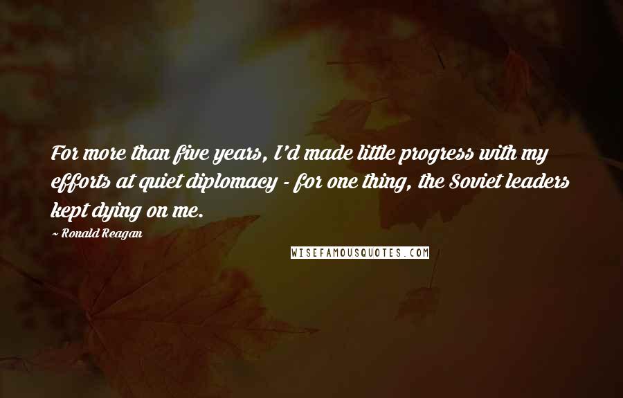 Ronald Reagan Quotes: For more than five years, I'd made little progress with my efforts at quiet diplomacy - for one thing, the Soviet leaders kept dying on me.