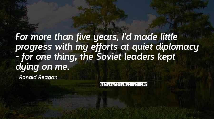 Ronald Reagan Quotes: For more than five years, I'd made little progress with my efforts at quiet diplomacy - for one thing, the Soviet leaders kept dying on me.