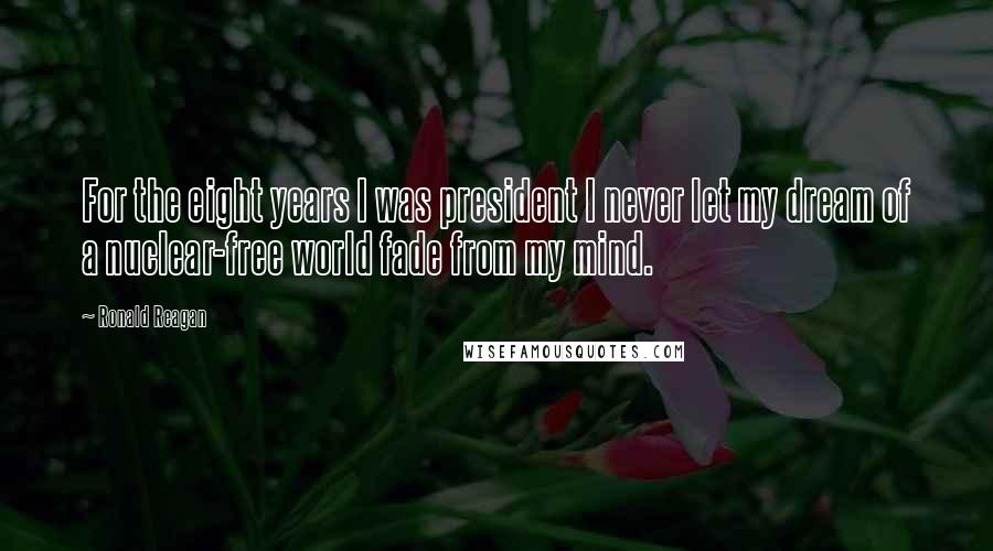 Ronald Reagan Quotes: For the eight years I was president I never let my dream of a nuclear-free world fade from my mind.