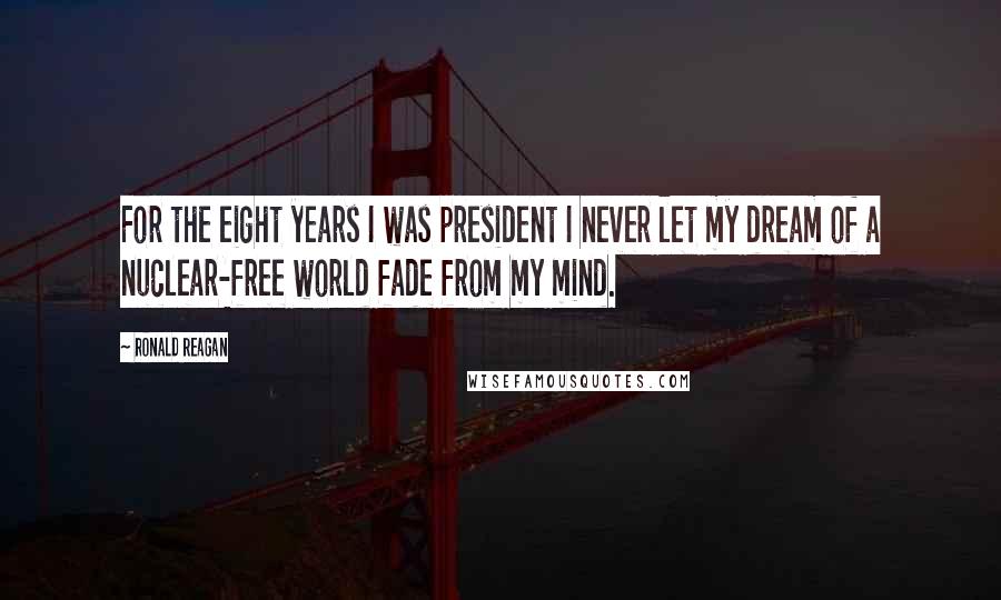 Ronald Reagan Quotes: For the eight years I was president I never let my dream of a nuclear-free world fade from my mind.