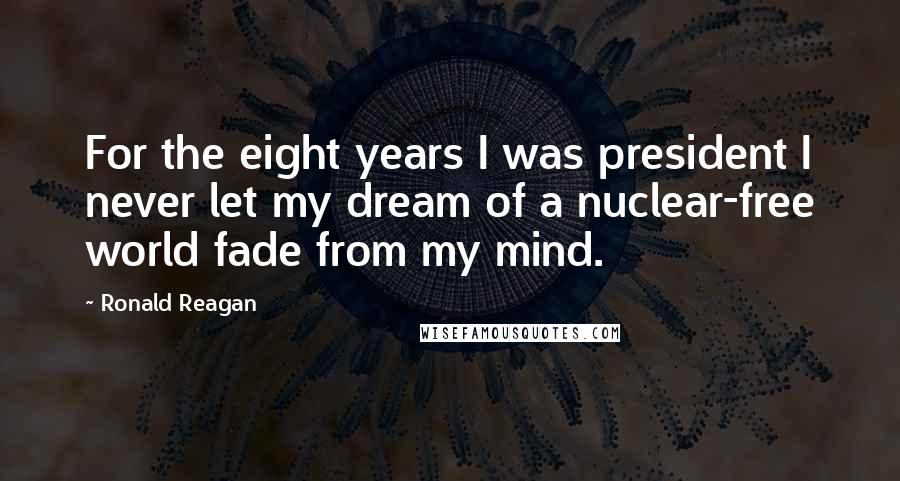 Ronald Reagan Quotes: For the eight years I was president I never let my dream of a nuclear-free world fade from my mind.