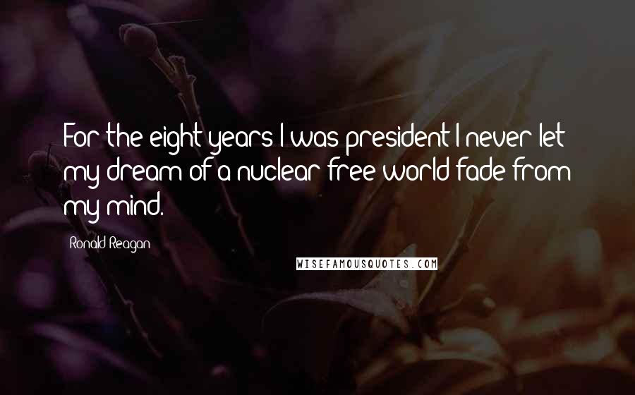 Ronald Reagan Quotes: For the eight years I was president I never let my dream of a nuclear-free world fade from my mind.