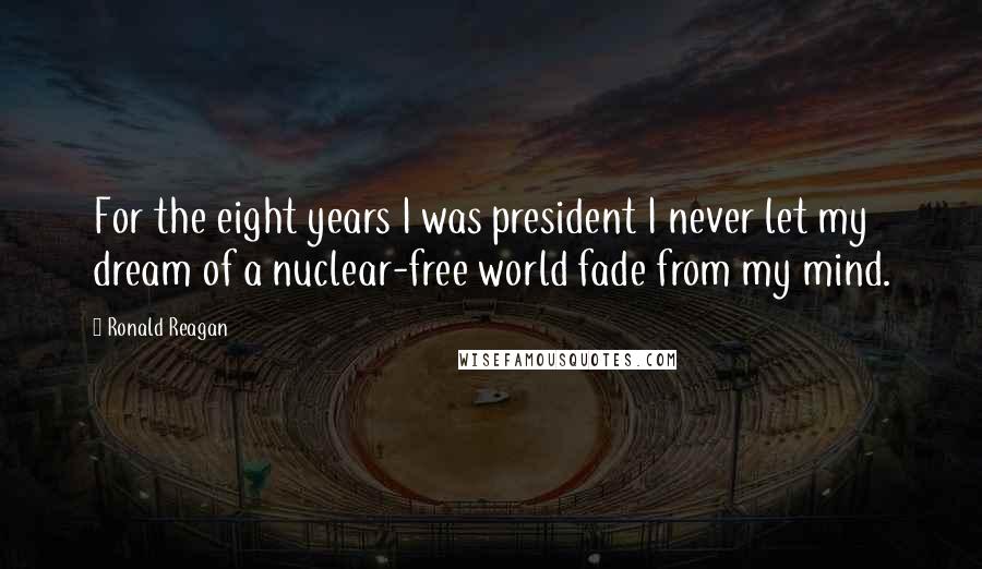 Ronald Reagan Quotes: For the eight years I was president I never let my dream of a nuclear-free world fade from my mind.