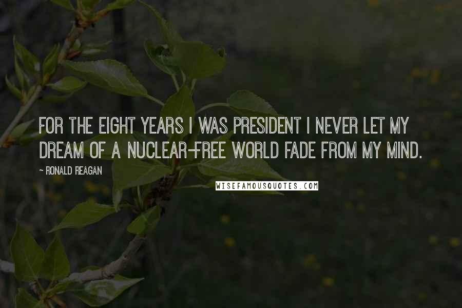 Ronald Reagan Quotes: For the eight years I was president I never let my dream of a nuclear-free world fade from my mind.