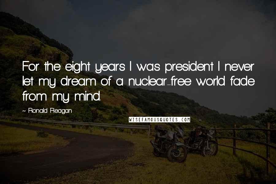 Ronald Reagan Quotes: For the eight years I was president I never let my dream of a nuclear-free world fade from my mind.