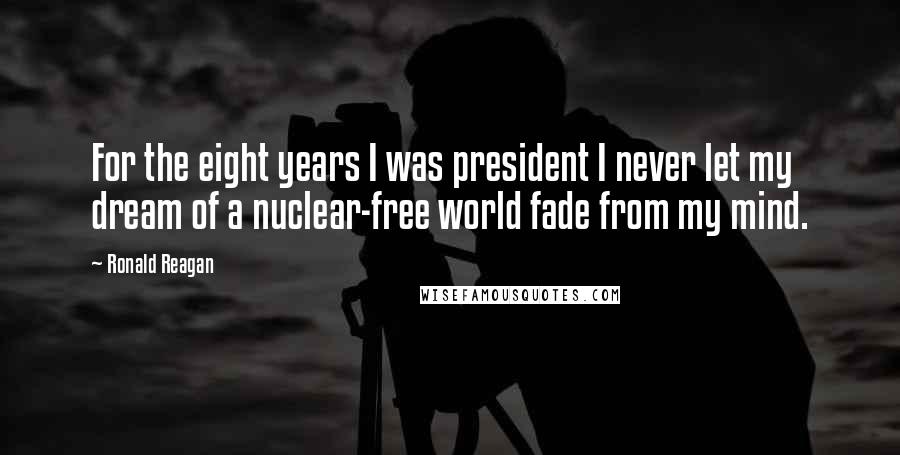 Ronald Reagan Quotes: For the eight years I was president I never let my dream of a nuclear-free world fade from my mind.