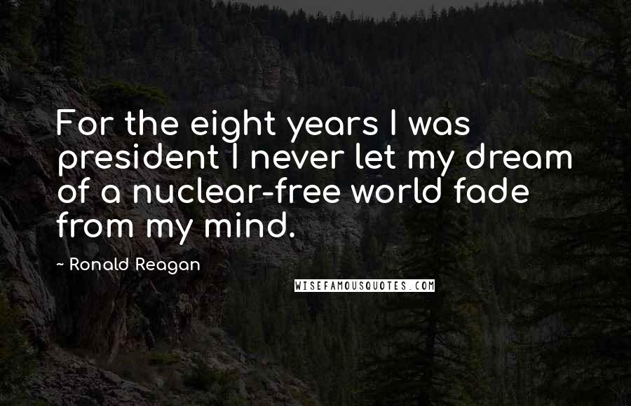 Ronald Reagan Quotes: For the eight years I was president I never let my dream of a nuclear-free world fade from my mind.