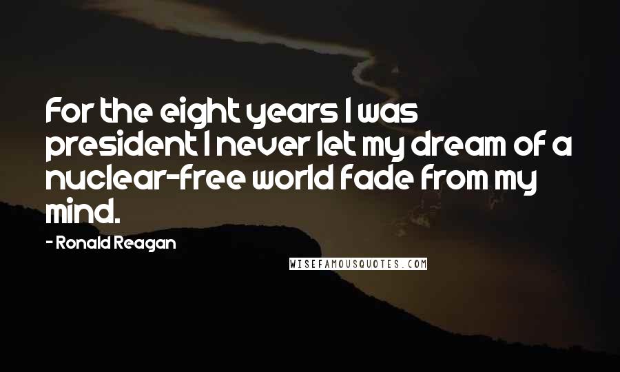 Ronald Reagan Quotes: For the eight years I was president I never let my dream of a nuclear-free world fade from my mind.