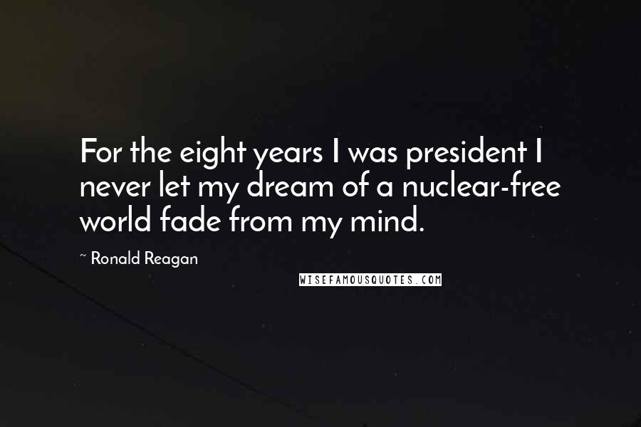 Ronald Reagan Quotes: For the eight years I was president I never let my dream of a nuclear-free world fade from my mind.