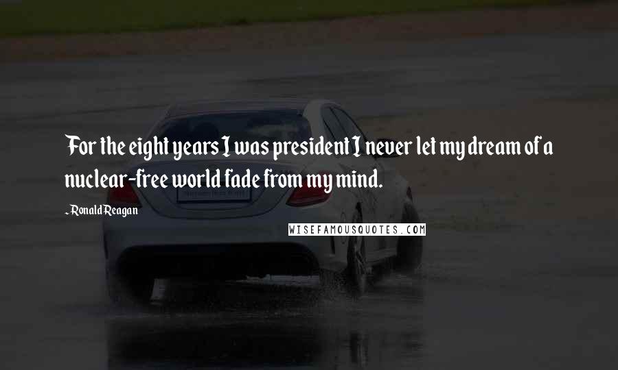 Ronald Reagan Quotes: For the eight years I was president I never let my dream of a nuclear-free world fade from my mind.