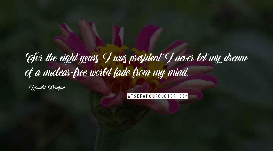 Ronald Reagan Quotes: For the eight years I was president I never let my dream of a nuclear-free world fade from my mind.