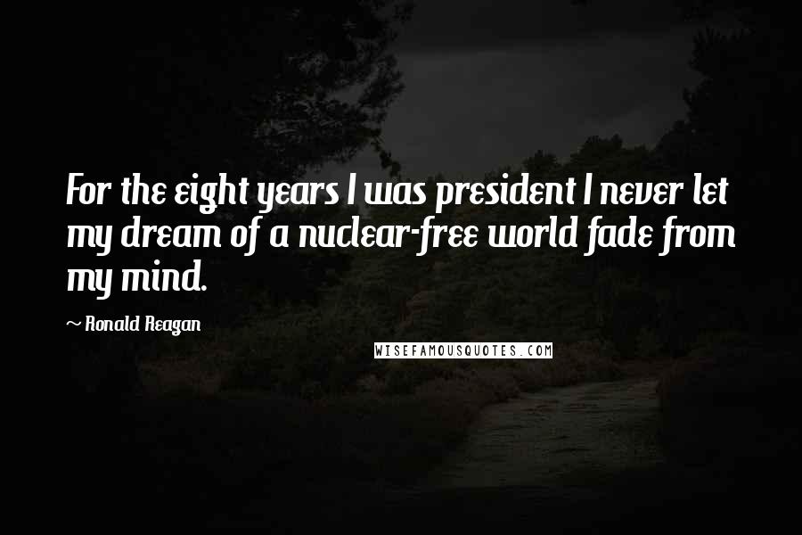 Ronald Reagan Quotes: For the eight years I was president I never let my dream of a nuclear-free world fade from my mind.