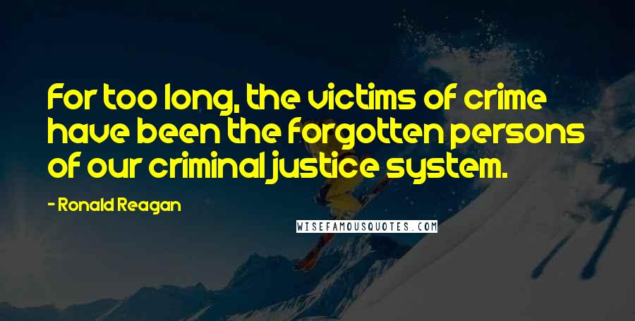 Ronald Reagan Quotes: For too long, the victims of crime have been the forgotten persons of our criminal justice system.