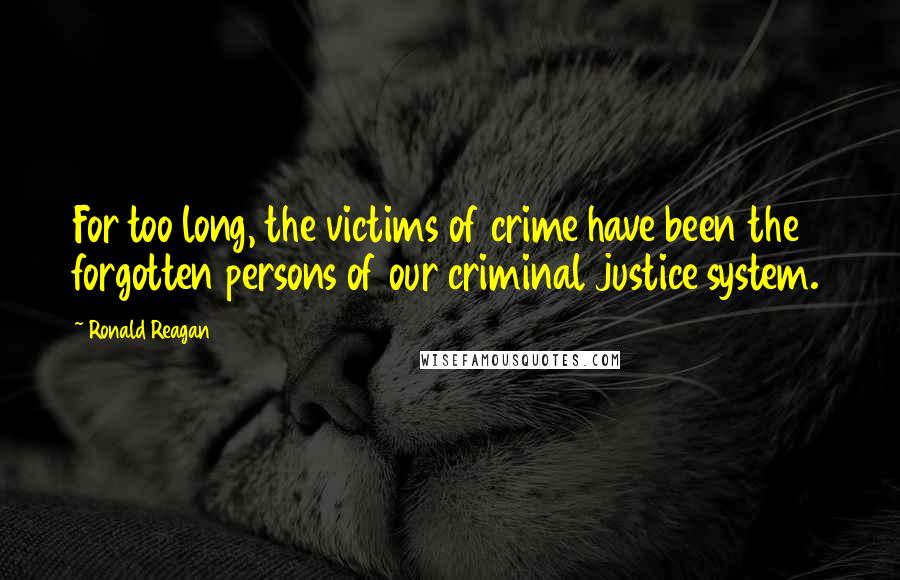 Ronald Reagan Quotes: For too long, the victims of crime have been the forgotten persons of our criminal justice system.