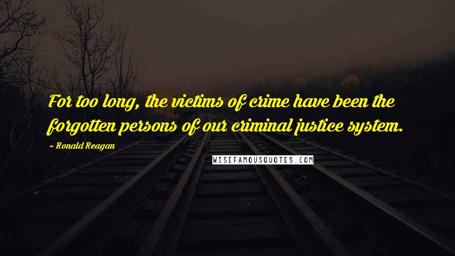 Ronald Reagan Quotes: For too long, the victims of crime have been the forgotten persons of our criminal justice system.