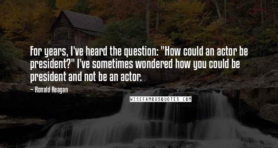 Ronald Reagan Quotes: For years, I've heard the question: "How could an actor be president?" I've sometimes wondered how you could be president and not be an actor.