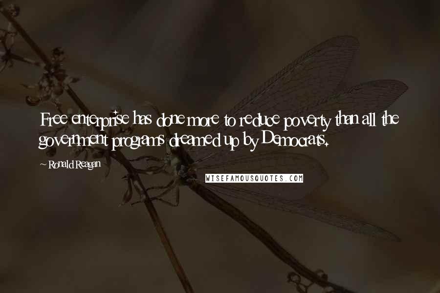 Ronald Reagan Quotes: Free enterprise has done more to reduce poverty than all the government programs dreamed up by Democrats.