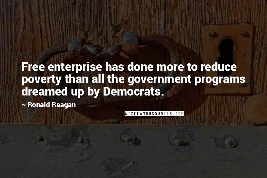 Ronald Reagan Quotes: Free enterprise has done more to reduce poverty than all the government programs dreamed up by Democrats.