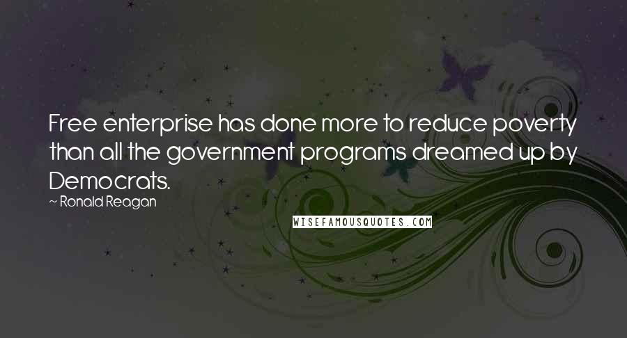 Ronald Reagan Quotes: Free enterprise has done more to reduce poverty than all the government programs dreamed up by Democrats.