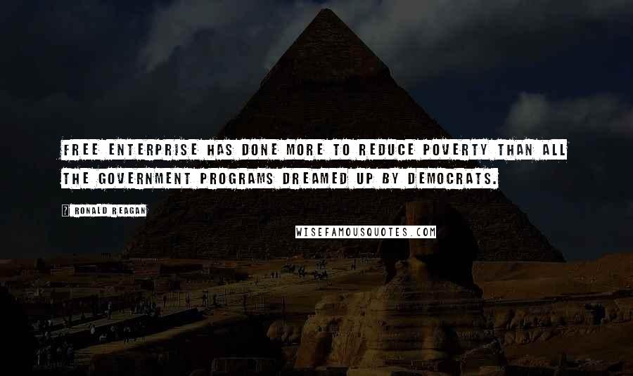 Ronald Reagan Quotes: Free enterprise has done more to reduce poverty than all the government programs dreamed up by Democrats.