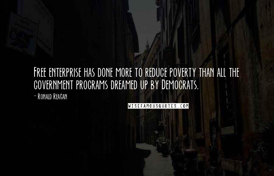 Ronald Reagan Quotes: Free enterprise has done more to reduce poverty than all the government programs dreamed up by Democrats.