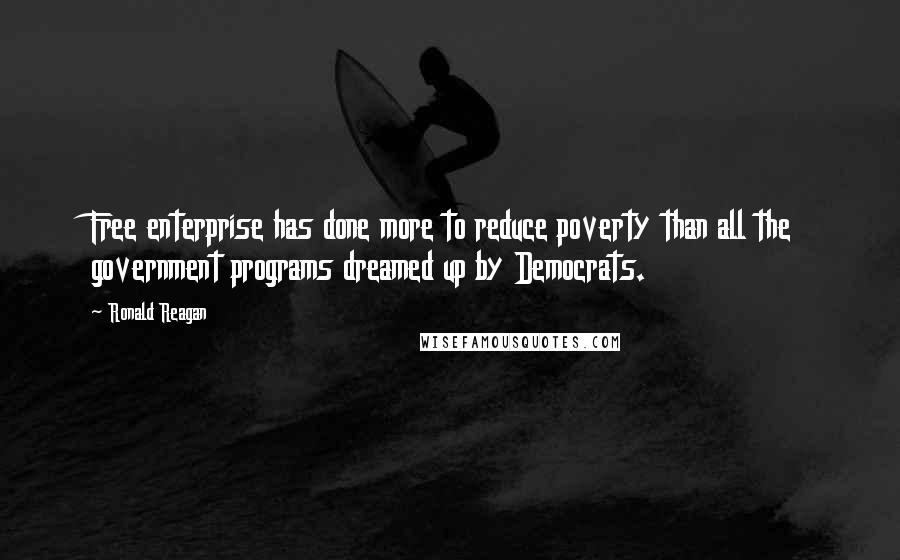 Ronald Reagan Quotes: Free enterprise has done more to reduce poverty than all the government programs dreamed up by Democrats.