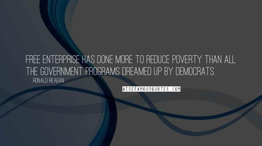 Ronald Reagan Quotes: Free enterprise has done more to reduce poverty than all the government programs dreamed up by Democrats.