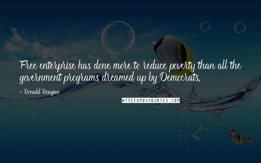 Ronald Reagan Quotes: Free enterprise has done more to reduce poverty than all the government programs dreamed up by Democrats.