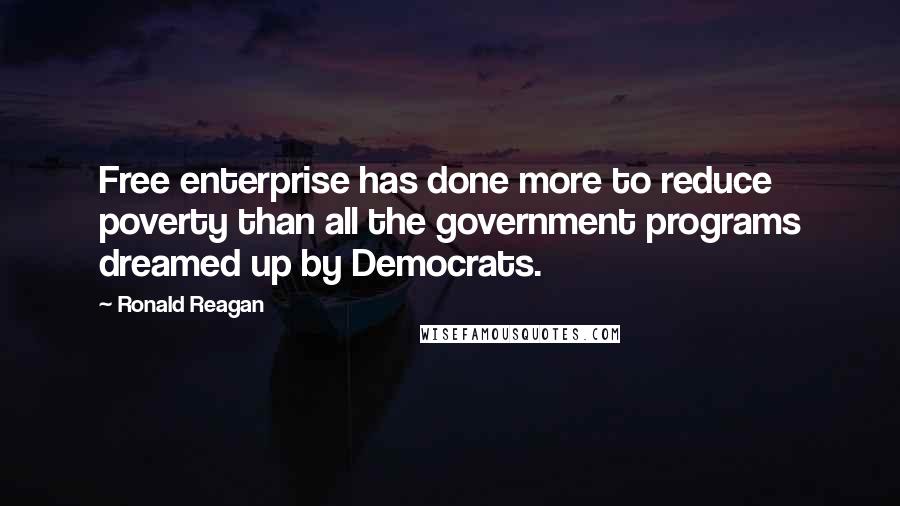 Ronald Reagan Quotes: Free enterprise has done more to reduce poverty than all the government programs dreamed up by Democrats.