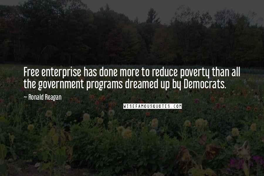 Ronald Reagan Quotes: Free enterprise has done more to reduce poverty than all the government programs dreamed up by Democrats.