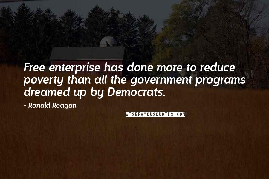 Ronald Reagan Quotes: Free enterprise has done more to reduce poverty than all the government programs dreamed up by Democrats.
